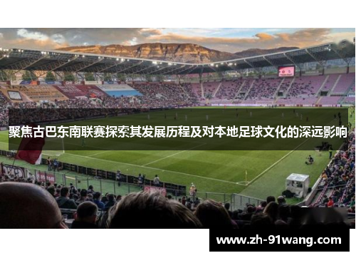 聚焦古巴东南联赛探索其发展历程及对本地足球文化的深远影响