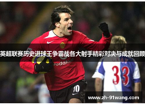 英超联赛历史进球王争霸战各大射手精彩对决与成就回顾